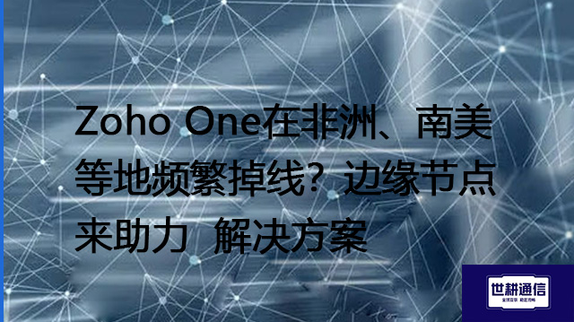 Zoho One在非洲、南美等地频繁掉线？边缘节点来助力--解决方案//世耕通信全球办公专网专线