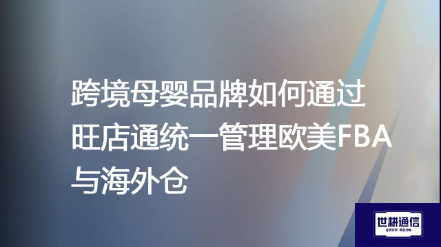 跨境母婴品牌如何通过旺店通统一管理欧美FBA与海外仓？--解决方案//世耕通信全球办公专网专线