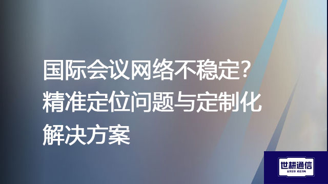 国际会议网络不稳定？精准定位问题与定制化解决方案--解决方案//世耕通信全球视频专网专线