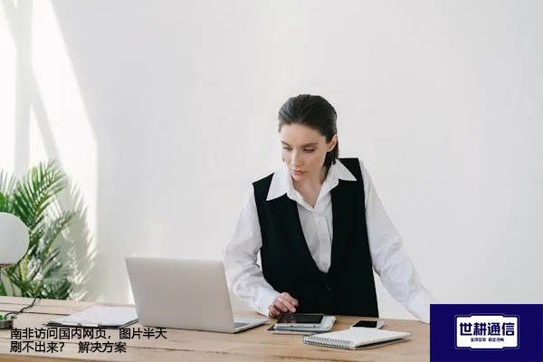 南非访问国内网页，图片半天刷不出来？--解决方案//世耕通信全球办公专网专线