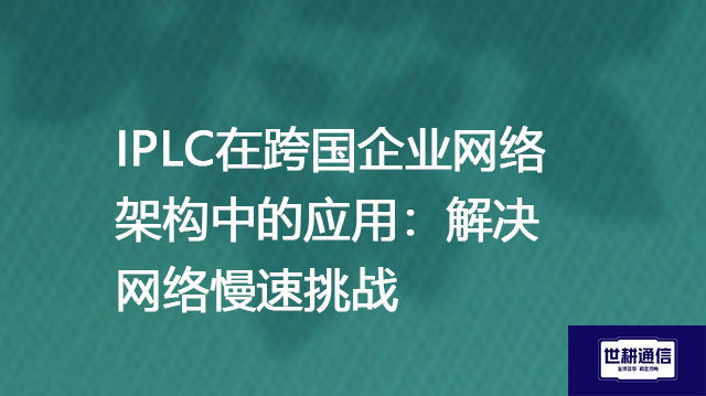 IPLC在跨国企业网络架构中的应用：解决网络慢速挑战--解决方案//世耕通信全球办公专网专线
