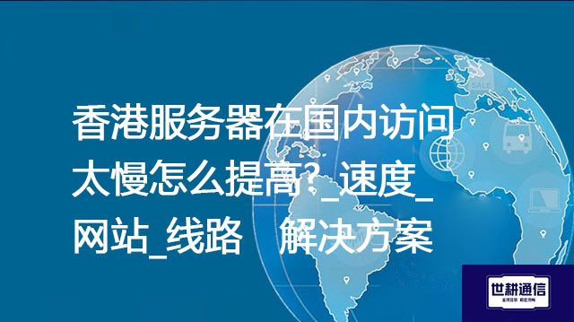 香港服务器在国内访问太慢怎么提高?_速度_网站_线路--解决方案//世耕通信全球办公专网专线