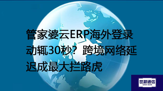 管家婆云ERP海外登录动辄30秒？跨境网络延迟成最大拦路虎--解决方案//世耕通信全球ERP、OA办公专网专线