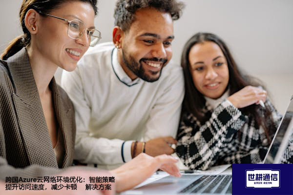 跨国Azure云网络环境优化：智能策略提升访问速度，减少卡顿--解决方案//世耕通信全球办公专网专线