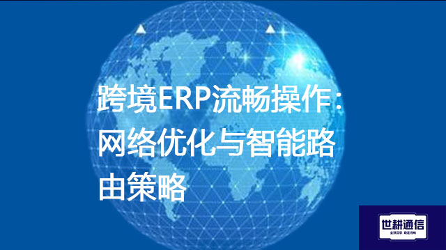 跨境ERP流畅操作：网络优化与智能路由策略--解决方案//世耕通信全球ERP、OA办公专网专线