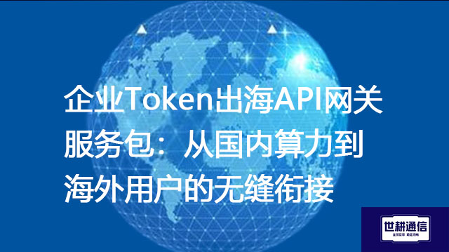 企业Token出海API网关服务包：从国内算力到海外用户的无缝衔接--解决方案//世耕通信全球办公专网专线