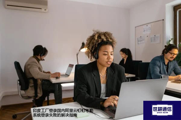 印度工厂登录国内阿里云钉钉考勤系统登录失败的解决指南--解决方案//世耕通信全球办公专网专线