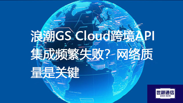 浪潮GS Cloud跨境API集成频繁失败？网络质量是关键--解决方案//世耕通信全球办公专网专线