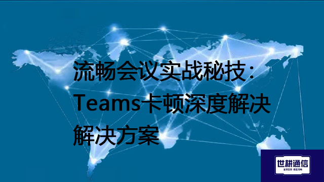 流畅会议实战秘技：Teams卡顿深度解决--解决方案//世耕通信全球办公Teams专网