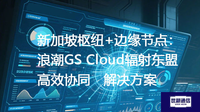 新加坡枢纽+边缘节点：浪潮GS Cloud辐射东盟高效协同--解决方案//世耕通信全球ERP、OA办公专网专线