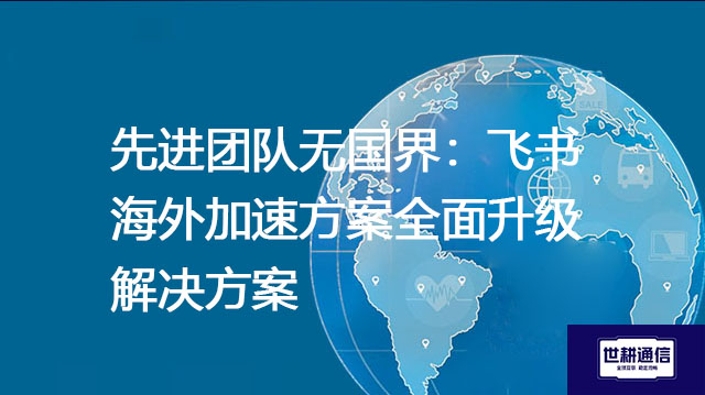 先进团队无国界：飞书海外加速方案全面升级--解决方案//世耕通信全球办公专网专线