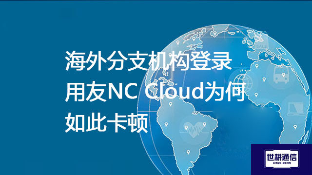 海外分支机构登录用友NC Cloud为何如此卡顿？--解决方案//世耕通信全球ERP、OA办公专网专线
