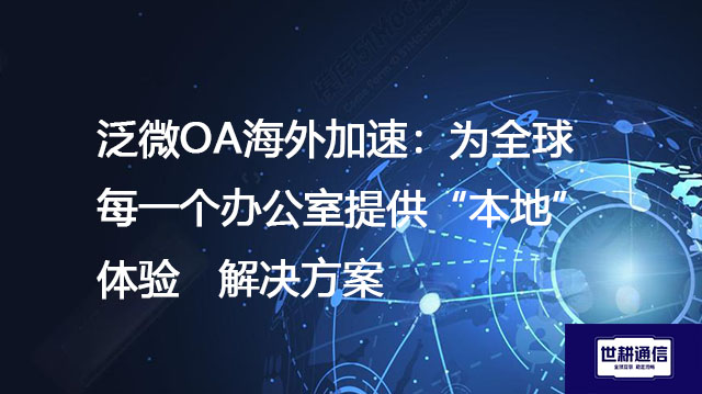 泛微OA海外加速：为全球每一个办公室提供“本地”体验--解决方案//世耕通信全球ERP、OA办公专网专线