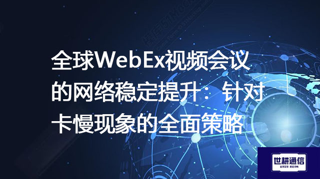 全球WebEx视频会议的网络稳定提升：针对卡慢现象的全面策略--解决方案//世耕通信全球WebEx视频会议专网专线
