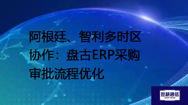阿根廷、智利多时区协作：盘古ERP采购审批流程优化--解决方案//世耕通信全球ERP、OA办公专网专线