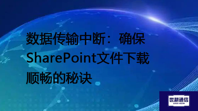 数据传输中断：确保SharePoint文件下载顺畅的秘诀--解决方案//世耕通信全球办公专网专线
