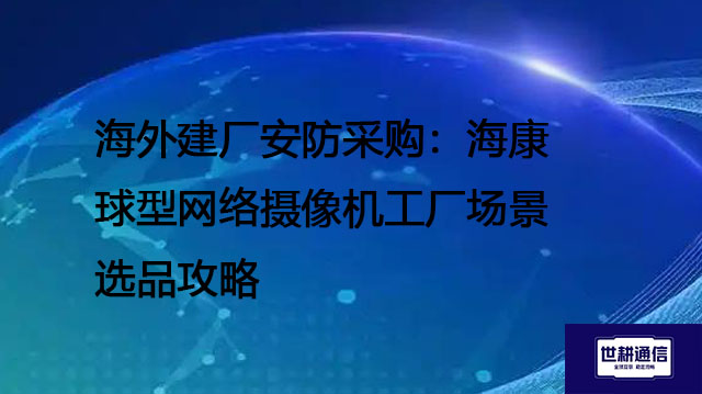 东南亚海外工厂 海康球型网络摄像机采购指南--世耕通信全球视频监控解决方案