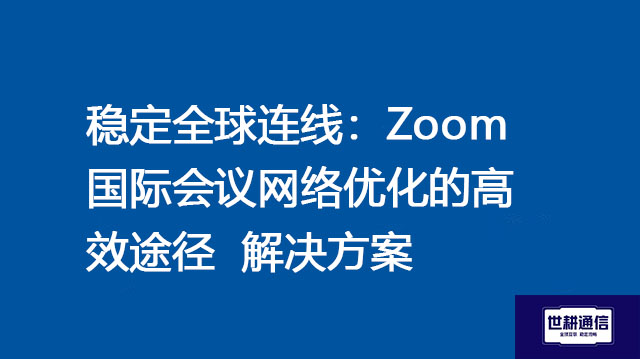 稳定全球连线：Zoom国际会议网络优化的高效途径--解决方案//世耕通信全球Zoom视频会议专网专线