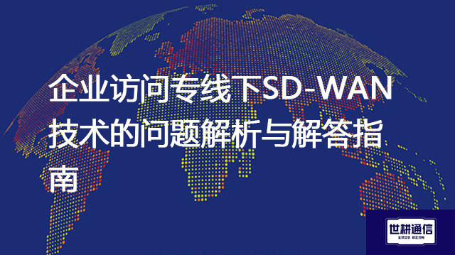 企业访问专线下SD-WAN技术的问题解析与解答指南--解决方案//世耕通信全球办公专网专线