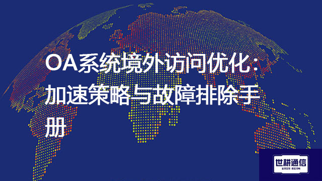 OA系统境外访问优化：加速策略与故障排除手册-解决方案//世耕通信全球ERP、OA办公专网专线
