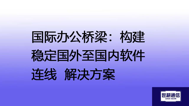 国际办公桥梁：构建稳定国外至国内软件连线--解决方案//世耕通信全球办公专网专线