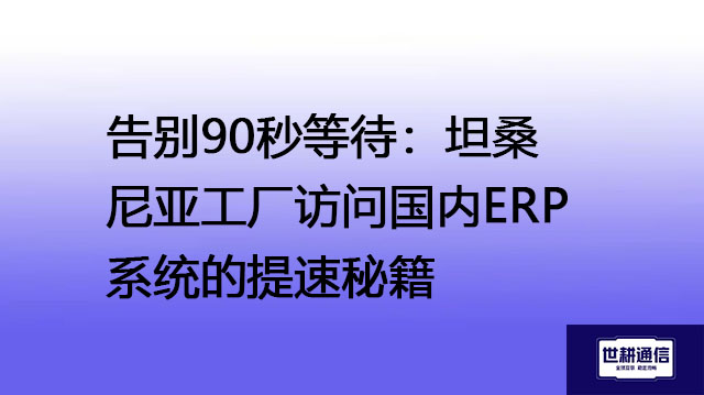 告别90秒等待：坦桑尼亚工厂访问国内ERP系统的提速秘籍--解决方案//世耕通信全球ERP、OA办公专网专线