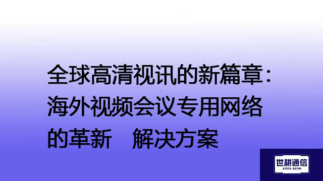 全球高清视讯的新篇章：海外视频会议专用网络的革新--解决方案//世耕通信全球视频专网专线
