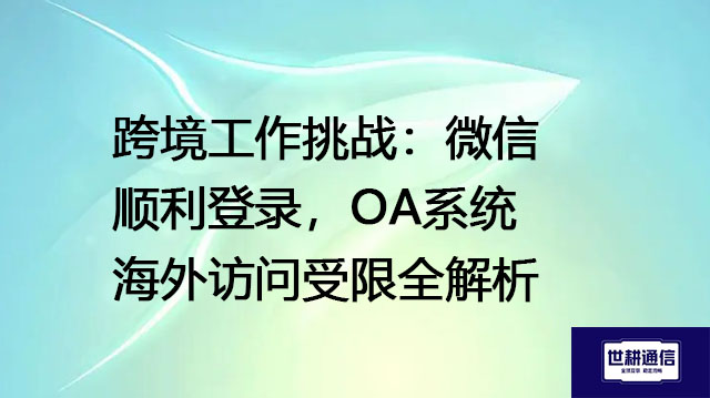 跨境工作挑战：微信顺利登录，OA系统海外访问受限全解析--解决方案//世耕通信全球ERP、OA办公专网专线